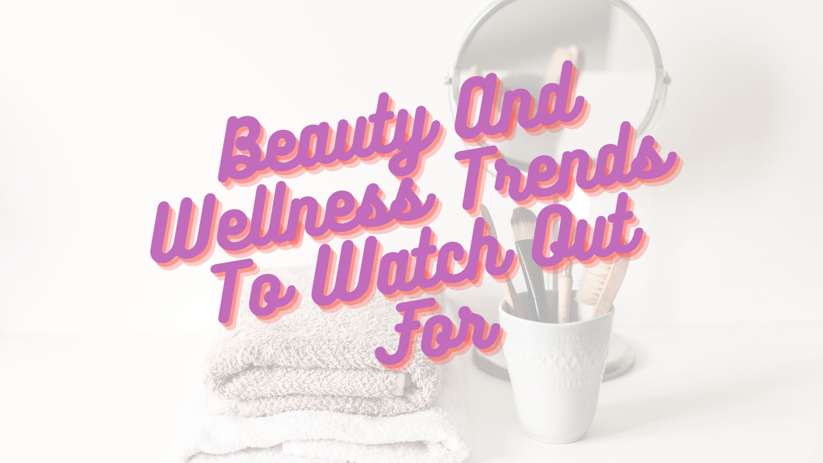 Beauty And Wellness Trends To Watch Out For